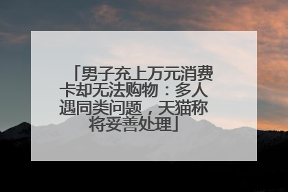 男子充上万元消费卡却无法购物：多人遇同类问题，天猫称将妥善处理